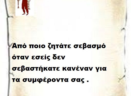 Από ποιο ζητάτε σεβασμό όταν εσείς δεν σεβαστήκατε κανέναν για τα συμφέροντα σας .