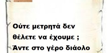 Ούτε μετρητά δεν θέλετε να έχουμε ; Άντε στο γέρο διάολο γιατί με κουράσατε .