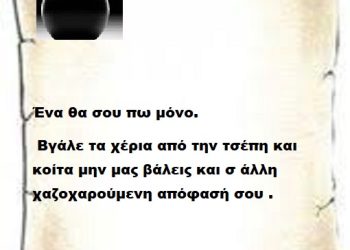 Ένα θα σου πω μόνο βγάλε τα χέρια από την τσέπη και κοίτα μην μας βάλεις και σ άλλη χαζοχαρούμενη απόφασή σου .