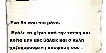 Ένα θα σου πω μόνο βγάλε τα χέρια από την τσέπη και κοίτα μην μας βάλεις και σ άλλη χαζοχαρούμενη απόφασή σου .