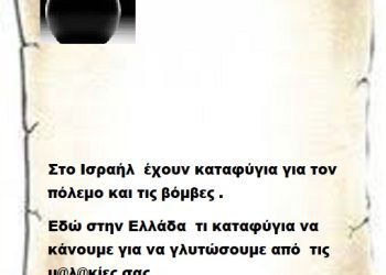 Στο Ισραήλ  έχουν καταφύγια για τον πόλεμο και τις βόμβες .Εδώ στην Ελλάδα  τι καταφύγια να κάνουμε για να γλυτώσουμε από  τις μ@λ@κίες σας .