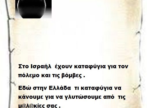Στο Ισραήλ έχουν καταφύγια για τον πόλεμο και τις βόμβες .Εδώ στην Ελλάδα τι καταφύγια να κάνουμε για να γλυτώσουμε από τις μ@λ@κίες σας .