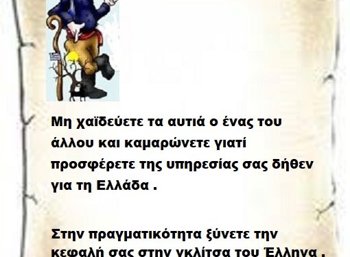 Μη χαϊδεύετε τα αυτιά ο ένας του άλλου και καμαρώνετε γιατί προσφέρετε της υπηρεσίας σας δήθεν για τη Ελλάδα .