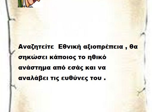 Αναζητείτε  Εθνική αξιοπρέπεια , θα σηκώσει κάποιος το ηθικό ανάστημα από εσάς και να αναλάβει τις ευθύνες του .