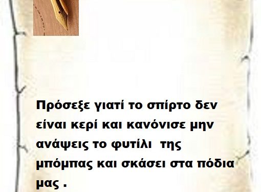 Πρόσεξε γιατί το σπίρτο δεν είναι κερί και κανόνισε μην ανάψεις το φυτίλι της μπόμπας και σκάσει στα πόδια μας .
