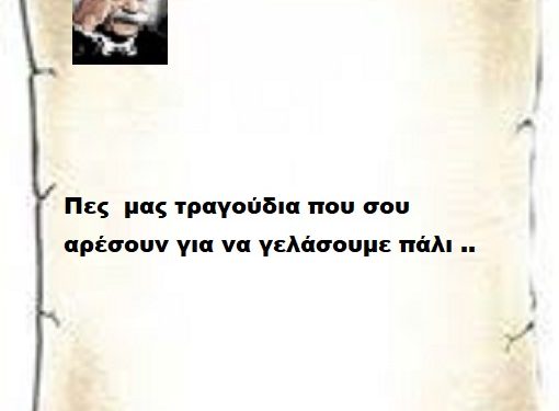 Πες  μας τραγούδια που σου αρέσουν για να γελάσουμε πάλι ..