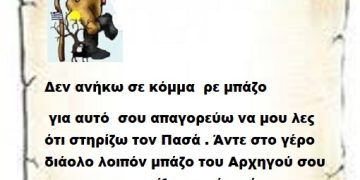 Δεν ανήκω σε κόμμα ρε μπάζο για αυτό σου απαγορεύω να μου λες ότι στηρίζω τον Πασά. Άντε στο γέρο διάολο λοιπόν μπάζο του Αρχηγού σου για να τον στηρίξεις με ότι κάνει