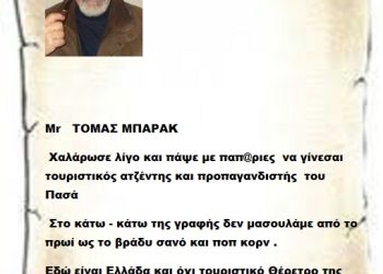 Mr   ΤΟΜΑΣ ΜΠΑΡΑΚ   Χαλάρωσε λίγο και πάψε με παπ@ριες να γίνεσαι τουριστικός ατζέντης και προπαγανδιστής του Πασά στο κάτω – κάτω της γραφής δεν μασουλάμε από το πρωί ως το βράδυ σανό και ποπ κορν. Εδώ είναι Ελλάδα και όχι τουριστικό Θέρετρο της Γαλάζιας Πατρίδας του Πασά σου