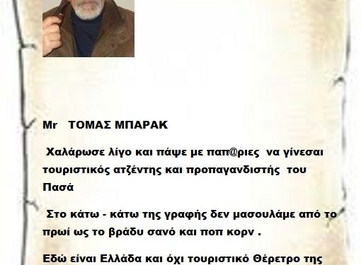 Mr   ΤΟΜΑΣ ΜΠΑΡΑΚ   Χαλάρωσε λίγο και πάψε με παπ@ριες να γίνεσαι τουριστικός ατζέντης και προπαγανδιστής του Πασά στο κάτω – κάτω της γραφής δεν μασουλάμε από το πρωί ως το βράδυ σανό και ποπ κορν. Εδώ είναι Ελλάδα και όχι τουριστικό Θέρετρο της Γαλάζιας Πατρίδας του Πασά σου