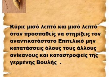 Κύριε μισό λεπτό και μισό λεπτό όταν προσπαθείς να στηρίξεις τον αναντικατάστατο Επιτελικό μην κατατάσσεις όλους τους άλλους ανίκανους και καταστροφείς της γερμένης Βουλής  .
