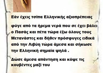 Εάν έχεις τσίπα Ελληνικής αξιοπρέπειας φύγε από τα ήρεμα νερά που σε έχει βάλει ο Πασάς και πέτα τώρα έξω όλους τους Μετανάστες και δήθεν πρόσφυγες ειδικά από την Λιβύη τώρα άμεσα και σήκωσε την Ελληνική σημαία ψηλά .  Δώσε άμεσα απαντήσεις και κόψε τις κουβέντες μαζί του Μπορείς;