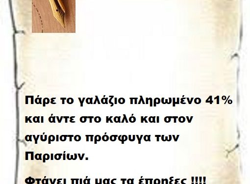 Πάρε το γαλάζιο πληρωμένο 41% και άντε στο καλό και στον αγύριστο πρόσφυγα των Παρισίων . Φτάνει πια μας τα έπρηξες