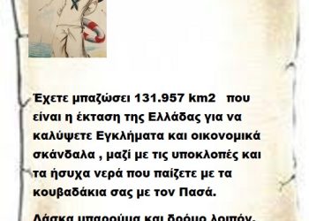 Έχετε μπαζώσει 131.957 km2   που είναι η έκταση της Ελλάδας για να καλύψετε Εγκλήματα και οικονομικά σκάνδαλα , μαζί με τις υποκλοπές και τα ήσυχα νερά που παίζετε με τα κουβαδάκια σας με τον Πασά. Λάσκα μπαρούμα και δρόμο