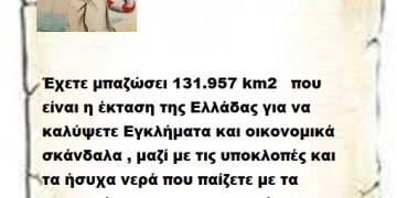 Έχετε μπαζώσει 131.957 km2   που είναι η έκταση της Ελλάδας για να καλύψετε Εγκλήματα και οικονομικά σκάνδαλα , μαζί με τις υποκλοπές και τα ήσυχα νερά που παίζετε με τα κουβαδάκια σας με τον Πασά. Λάσκα μπαρούμα και δρόμο