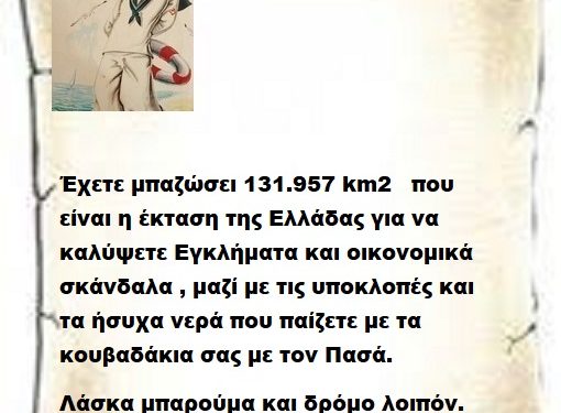 Έχετε μπαζώσει 131.957 km2 που είναι η έκταση της Ελλάδας για να καλύψετε Εγκλήματα και οικονομικά σκάνδαλα , μαζί με τις υποκλοπές και τα ήσυχα νερά που παίζετε με τα κουβαδάκια σας με τον Πασά. Λάσκα μπαρούμα και δρόμο