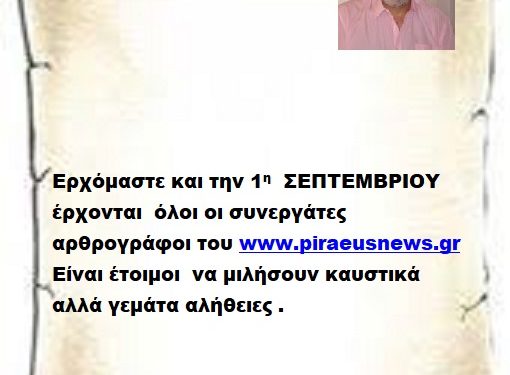Ερχόμαστε και την 1η  ΣΕΠΤΕΜΒΡΙΟΥ έρχονται  όλοι οι συνεργάτες αρθρογράφοι του www.piraeusnews.gr είναι έτοιμοι  να μιλήσουν καυστικά αλλά γεμάτα αλήθειες .