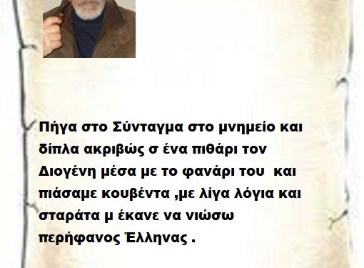 Πήγα στο Σύνταγμα στο μνημείο και δίπλα ακριβώς σ ένα πιθάρι τον Διογένη μέσα με το φανάρι του  και πιάσαμε κουβέντα ,με λίγα λόγια και σταράτα μ έκανε να νιώσω περήφανος Έλληνας .