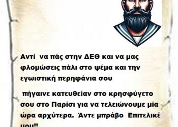 Αντί να πάς στην ΔΕΘ και να μας φλομώσεις πάλι στο ψέμα και την εγωιστική περηφάνια σου πήγαινε κατευθείαν στο κρησφύγετο σου στο Παρίσι για να τελειώνουμε μία ώρα αρχύτερα. Άντε μπράβο Επιτελικέ μου!!
