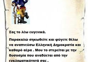Σας το λέω ευγενικά ,παρακαλώ σηκωθείτε και φύγετε θέλω να αναπνεύσω Ελληνική Δημοκρατία και καθαρό αέρα . Μου το στερείται με την δυσοσμία που αναδύεται από την εγκληματικότητά σας .