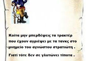 Κοίτα μην μπερδέψεις τα τρακτέρ που έχουν αγριέψει με τα τανκς στο μνημείο του αγνώστου στρατιώτη γιατί τότε δεν σε γλυτώνει τίποτα .