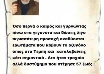 Όσο περνά ο καιρός και γυρνώντας  πίσω στα γεγονότα και δώσεις λίγο περισσότερη προσοχή αναδύονται ερωτήματα που κόβουν το οξυγόνο όπως στα Τέμπη και  καταλαβαίνεις κάτι σημαντικό . Δεν ήταν τροχαίο αλλά δυστύχημα που στέρησε 57 ζωές .