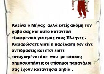 Κλείνει ο Μήνας  αλλά εσείς ακόμη τον χαβά σας και αυτό καταντάει εξωφρενικό για εμάς τους Έλληνες . Καμαρώσατε γιατί η παρέλαση δεν είχε αντιδράσεις και έτσι είστε ευτυχισμένοι άσε  που  με κάποιες δημοσκοπήσεις οι επίσημοι παπαγάλοι σας έχουν καταντήσει αηδία .