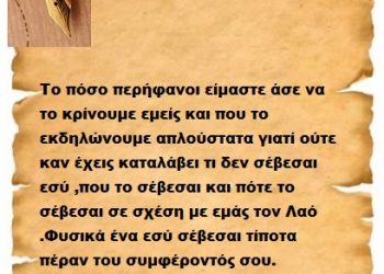 Το πόσο περήφανοι είμαστε άσε να το κρίνουμε εμείς και που το εκδηλώνουμε απλούστατα γιατί ούτε καν έχεις καταλάβει τι δεν σέβεσαι εσύ ,που το σέβεσαι και πότε το σέβεσαι σε σχέση με εμάς τον Λαό .Φυσικά ένα εσύ σέβεσαι τίποτα πέραν του συμφέροντός σου.