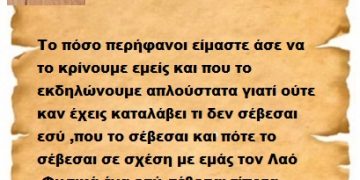 Το πόσο περήφανοι είμαστε άσε να το κρίνουμε εμείς και που το εκδηλώνουμε απλούστατα γιατί ούτε καν έχεις καταλάβει τι δεν σέβεσαι εσύ ,που το σέβεσαι και πότε το σέβεσαι σε σχέση με εμάς τον Λαό .Φυσικά ένα εσύ σέβεσαι τίποτα πέραν του συμφέροντός σου.