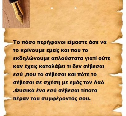 Το πόσο περήφανοι είμαστε άσε να το κρίνουμε εμείς και που το εκδηλώνουμε απλούστατα γιατί ούτε καν έχεις καταλάβει τι δεν σέβεσαι εσύ ,που το σέβεσαι και πότε το σέβεσαι σε σχέση με εμάς τον Λαό .Φυσικά ένα εσύ σέβεσαι τίποτα πέραν του συμφέροντός σου.