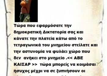 Τώρα που εφαρμόσατε την δημοκρατική Δικτατορία σας και  κάνατε την πλατεία κάτω από το τετραγωνικά του μνημείου στείλατε και την αστυνομία να φυλάει χώρο που δεν  ανήκει στο μνημείο .<< ΑΒΕ  ΚΑΙΣΑΡ >>  τώρα μπορείς να κοιμάσαι ήσυχος μέχρι να σε ξυπνήσουν οι κλωτσιές και οι καρπαζιές που θα αρπάξεις μόλις ο Λαός να σηκωθεί .