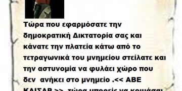 Τώρα που εφαρμόσατε την δημοκρατική Δικτατορία σας και  κάνατε την πλατεία κάτω από το τετραγωνικά του μνημείου στείλατε και την αστυνομία να φυλάει χώρο που δεν  ανήκει στο μνημείο .<< ΑΒΕ  ΚΑΙΣΑΡ >>  τώρα μπορείς να κοιμάσαι ήσυχος μέχρι να σε ξυπνήσουν οι κλωτσιές και οι καρπαζιές που θα αρπάξεις μόλις ο Λαός να σηκωθεί .
