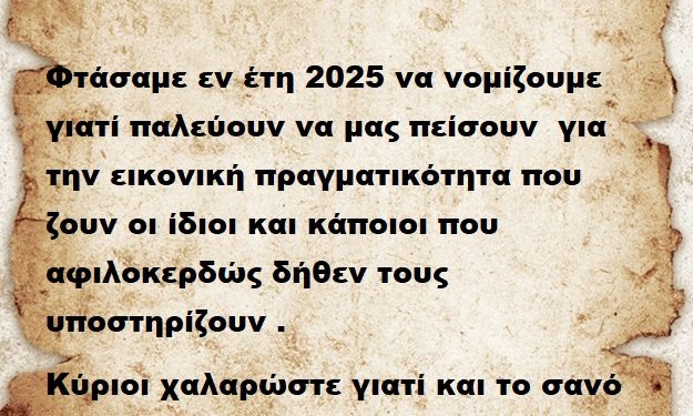 Φτάσαμε εν έτη 2025 να νομίζουμε γιατί παλεύουν να μας πείσουν για την εικονική πραγματικότητα που ζουν οι ίδιοι και κάποιοι που αφιλοκερδώς δήθεν τους υποστηρίζουν .Κύριοι χαλαρώστε γιατί και το σανό εξαντλήθηκε αλλά και η υπομονή μας. Άντε μπράβο ..