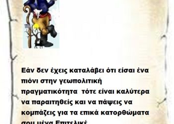 Εάν δεν έχεις καταλάβει ότι είσαι ένα πιόνι στην γεωπολιτική πραγματικότητα τότε είναι καλύτερα να παραιτηθείς και να πάψεις να κομπάζεις για τα επικά κατορθώματα σου μέγα Επιτελικέ .