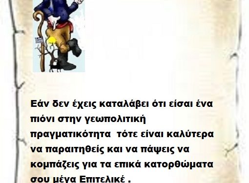 Εάν δεν έχεις καταλάβει ότι είσαι ένα πιόνι στην γεωπολιτική πραγματικότητα τότε είναι καλύτερα να παραιτηθείς και να πάψεις να κομπάζεις για τα επικά κατορθώματα σου μέγα Επιτελικέ .