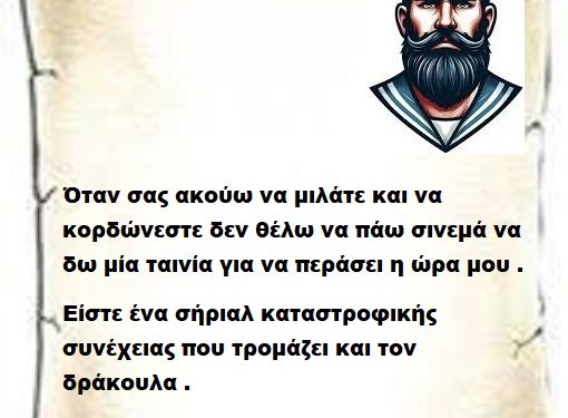 Όταν σας ακούω να μιλάτε και να κορδώνεστε δεν θέλω να πάω σινεμά να δω μία ταινία για να περάσει η ώρα μου . Είστε ένα σήριαλ καταστροφικής συνέχειας που τρομάζει και τον δράκουλα .