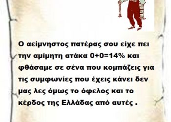 Ο αείμνηστος πατέρας σου είχε πει την αμίμητη ατάκα 0+0=14% και φθάσαμε σε σένα που κομπάζεις για τις συμφωνίες που έχεις κάνει δεν μας λες όμως το όφελος και το κέρδος της Ελλάδας από αυτές .
