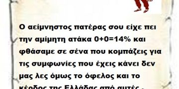 Ο αείμνηστος πατέρας σου είχε πει την αμίμητη ατάκα 0+0=14% και φθάσαμε σε σένα που κομπάζεις για τις συμφωνίες που έχεις κάνει δεν μας λες όμως το όφελος και το κέρδος της Ελλάδας από αυτές .