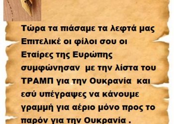 Τώρα τα πιάσαμε τα λεφτά μας Επιτελικέ οι φίλοι σου οι Εταίρες της Ευρώπης συμφώνησαν  με την λίστα του ΤΡΑΜΠ για την Ουκρανία  και εσύ υπέγραψες να κάνουμε γραμμή για αέριο μόνο προς το παρόν για την Ουκρανία .