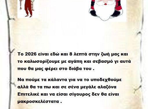 Το 2026 είναι εδώ και 8 λεπτά στην ζωή μας και το καλωσορίζουμε με αγάπη και σεβασμό γι αυτά που θα μας φέρει στο διάβα του .Να πούμε τα κάλαντα για να το υποδεχθούμε αλλά θα τα πω και σε σένα μεγάλε αλαζόνα Επιτελικέ και να είσαι σίγουρος δεν θα είναι μακροσκελέστατα .