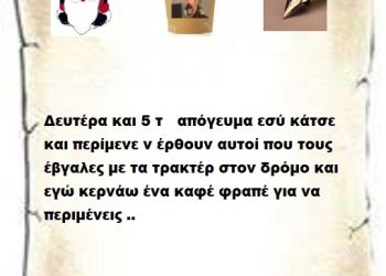 Δευτέρα και 5 το απόγευμα εσύ κάτσε και περίμενε ν έρθουν αυτοί που τους έβγαλες με τα τρακτέρ στον δρόμο και εγώ κερνάω ένα καφέ φραπέ για να περιμένεις ..