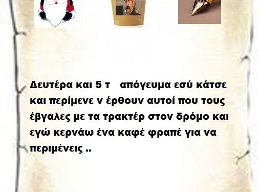 Δευτέρα και 5 το απόγευμα εσύ κάτσε και περίμενε ν έρθουν αυτοί που τους έβγαλες με τα τρακτέρ στον δρόμο και εγώ κερνάω ένα καφέ φραπέ για να περιμένεις ..