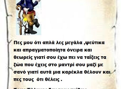 Πες μου ότι απλά λες μεγάλα ,ψεύτικα και απραγματοποίητα όνειρα και θεωρείς γιατί σου έχω πει να ταΐζεις τα ζώα που έχεις στο μαντρί σου μαζί με σανό γιατί αυτά μια καρέκλα θέλουν και πες τους  ότι θέλεις . Τους Έλληνες δεν τους πείθεις μεγαλειότατε Επιτελικέ .