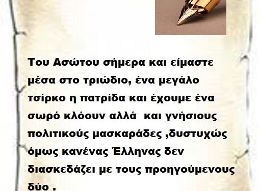 Του Ασώτου σήμερα και είμαστε μέσα στο τριώδιο, ένα μεγάλο τσίρκο η πατρίδα και έχουμε ένα σωρό κλόουν αλλά  και γνήσιους πολιτικούς μασκαράδες ,δυστυχώς όμως κανένας Έλληνας δεν διασκεδάζει με τους προηγούμενους δύο .