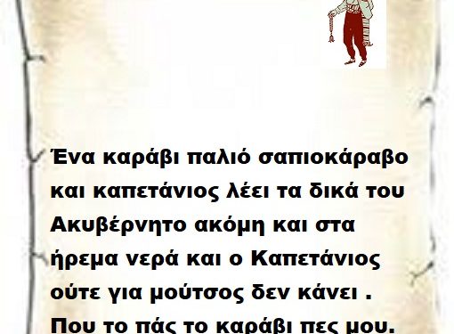 Ένα καράβι παλιό σαπιοκάραβο και καπετάνιος λέει τα δικά του Ακυβέρνητο ακόμη και στα ήρεμα νερά και ο Καπετάνιος ούτε για μούτσος δεν κάνει . Που το πάς το καράβι πες μου.