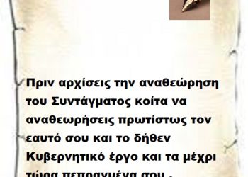 Πριν αρχίσεις την αναθεώρηση του Συντάγματος κοίτα να αναθεωρήσεις πρωτίστως τον εαυτό σου και το δήθεν Κυβερνητικό έργο και τα μέχρι τώρα πεπραγμένα σου .