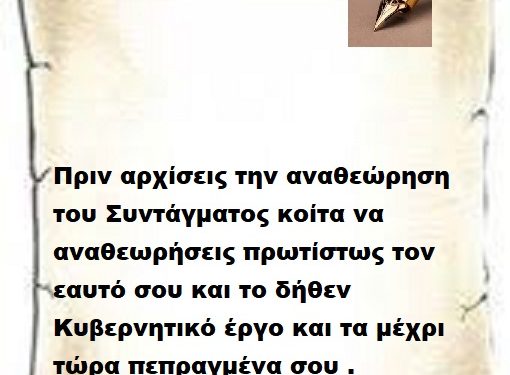 Πριν αρχίσεις την αναθεώρηση του Συντάγματος κοίτα να αναθεωρήσεις πρωτίστως τον εαυτό σου και το δήθεν Κυβερνητικό έργο και τα μέχρι τώρα πεπραγμένα σου .