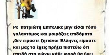 Ρε  πατριώτη Επιτελικέ μην είσαι τόσο γαλαντόμος και μοιράζεις επιδόματα ,δεν είμαστε ζητιάνοι Έλληνες είμαστε και μας τα έχεις πρήξει πιστεύω ότι επειδή στα χώνω κάθε φορά θα βγει στο τέλος και ο Άρειος πάγος και βγάλει καμιά ανακοίνωση .