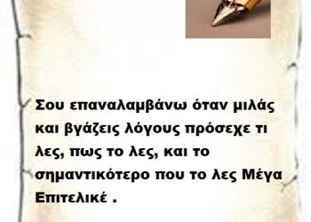 Σου επαναλαμβάνω όταν μιλάς και βγάζεις Λογους πρόσεχε τι λες, πως το λες, και το σημαντικότερο που το λες Μέγα Επιτελικέ .