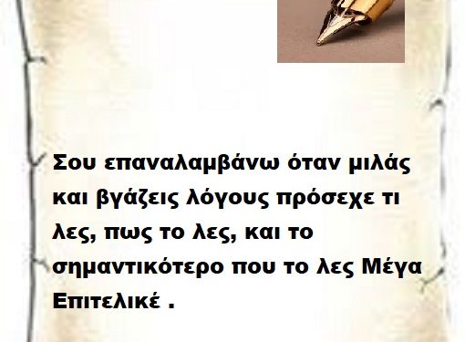 Σου επαναλαμβάνω όταν μιλάς και βγάζεις Λογους πρόσεχε τι λες, πως το λες, και το σημαντικότερο που το λες Μέγα Επιτελικέ .