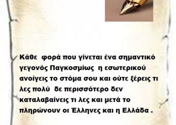 Κάθε φορά που γίνεται ένα σημαντικό γεγονός Παγκοσμίως η εσωτερικού ανοίγεις το στόμα σου και ούτε ξέρεις τι λες πολύ δε περισσότερο δεν καταλαβαίνεις τι λες και μετά το πληρώνουν οι Έλληνες και η Ελλάδα .